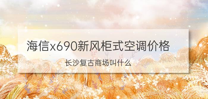 海信x690新风柜式空调价格 长沙复古商场叫什么？